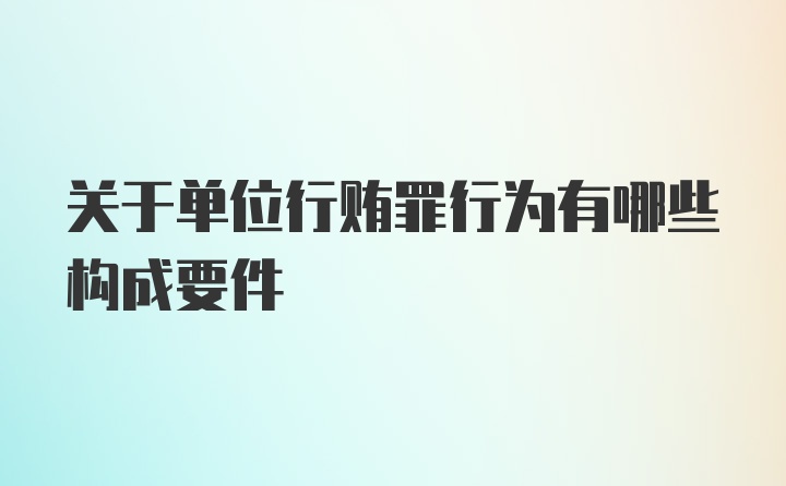 关于单位行贿罪行为有哪些构成要件