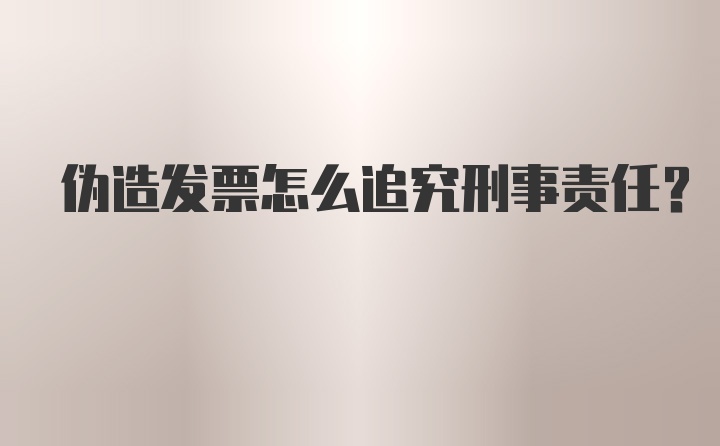 伪造发票怎么追究刑事责任？