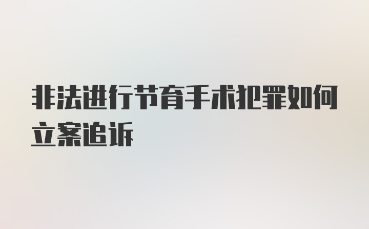 非法进行节育手术犯罪如何立案追诉