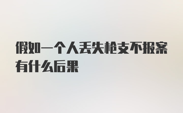 假如一个人丢失枪支不报案有什么后果