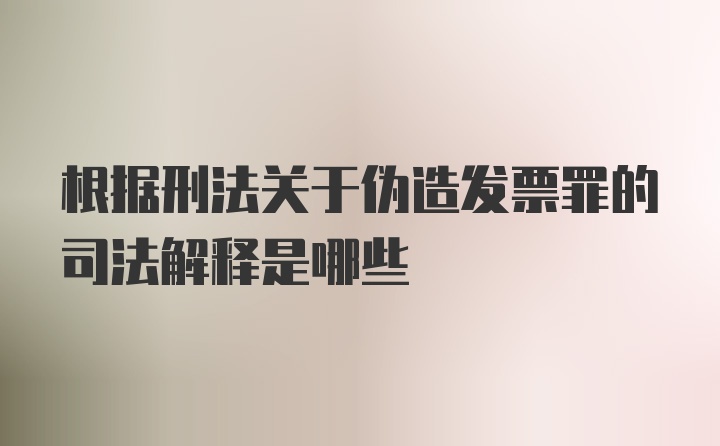 根据刑法关于伪造发票罪的司法解释是哪些