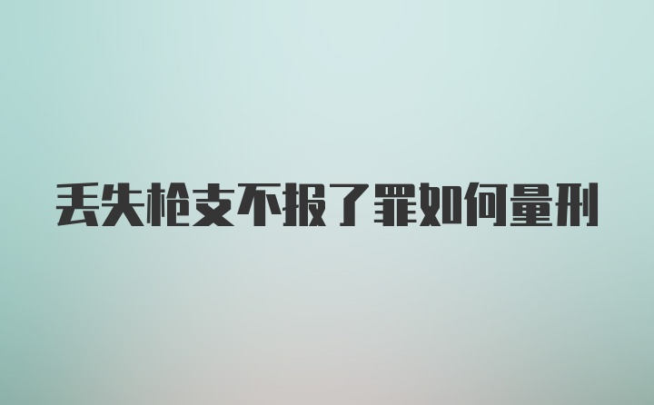 丢失枪支不报了罪如何量刑