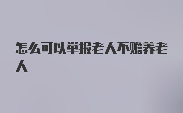 怎么可以举报老人不赡养老人