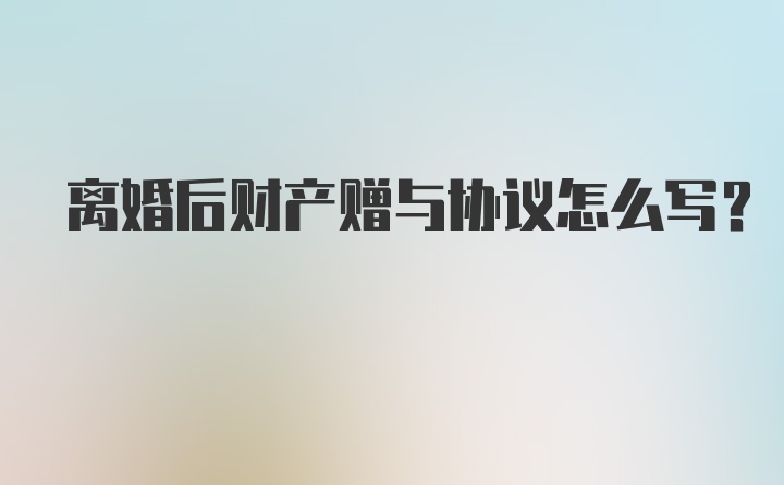 离婚后财产赠与协议怎么写？