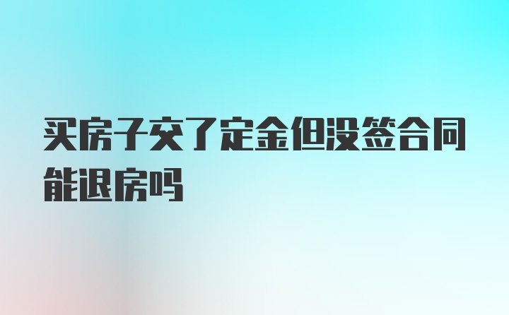 买房子交了定金但没签合同能退房吗