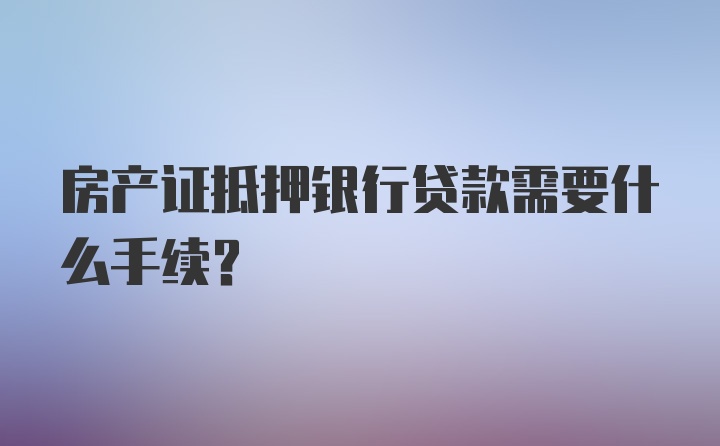 房产证抵押银行贷款需要什么手续?