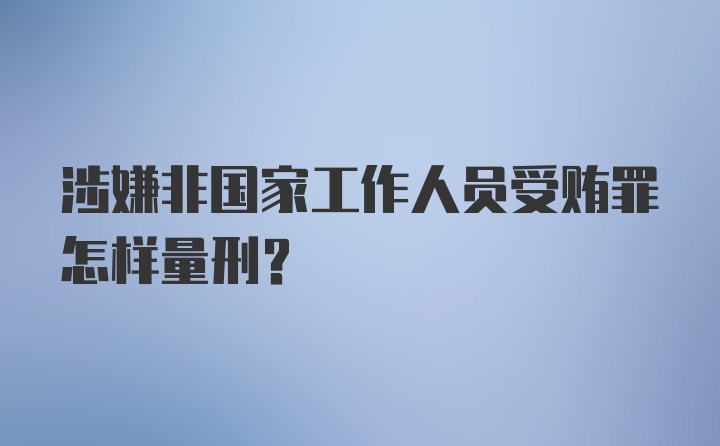 涉嫌非国家工作人员受贿罪怎样量刑？