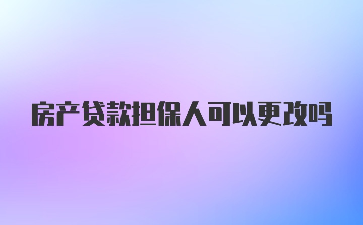 房产贷款担保人可以更改吗