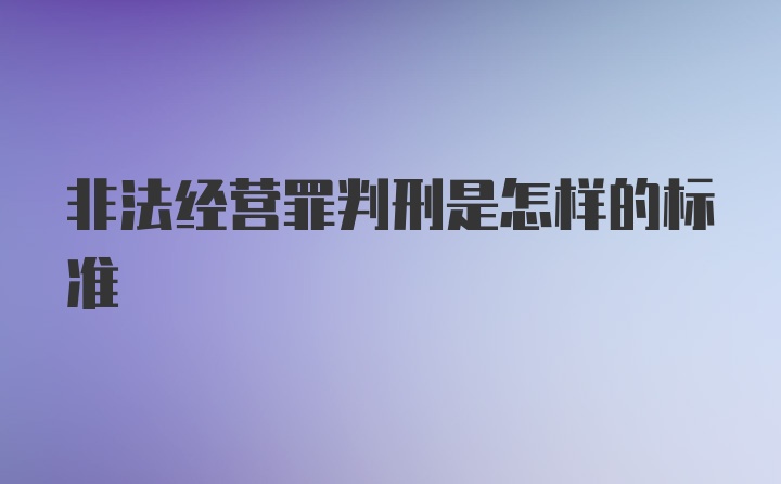 非法经营罪判刑是怎样的标准