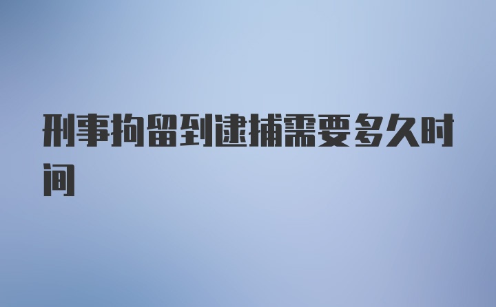 刑事拘留到逮捕需要多久时间