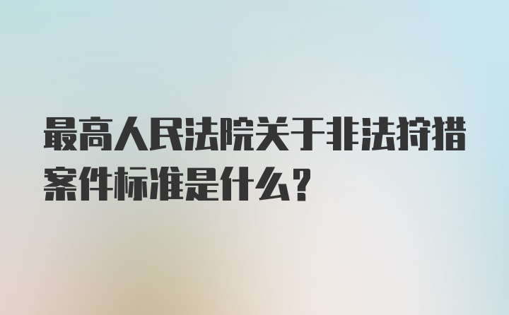 最高人民法院关于非法狩猎案件标准是什么？