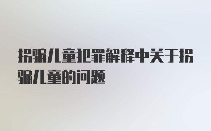 拐骗儿童犯罪解释中关于拐骗儿童的问题