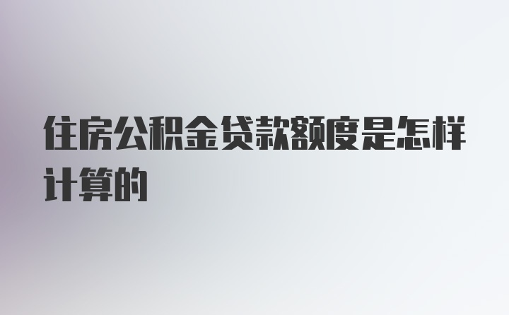 住房公积金贷款额度是怎样计算的