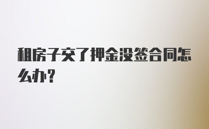 租房子交了押金没签合同怎么办？