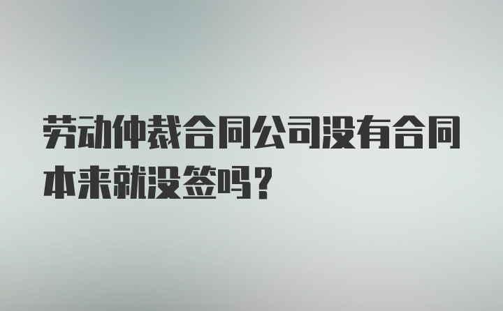 劳动仲裁合同公司没有合同本来就没签吗？