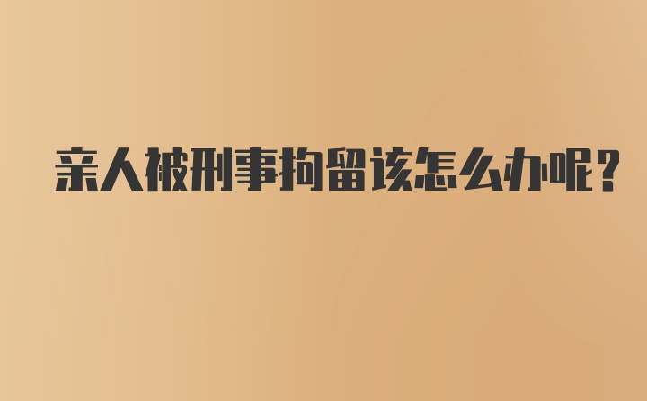 亲人被刑事拘留该怎么办呢？