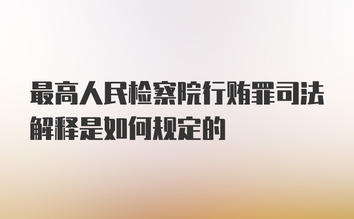 最高人民检察院行贿罪司法解释是如何规定的