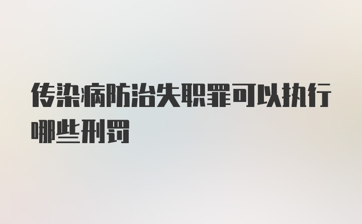 传染病防治失职罪可以执行哪些刑罚