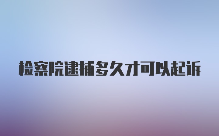 检察院逮捕多久才可以起诉