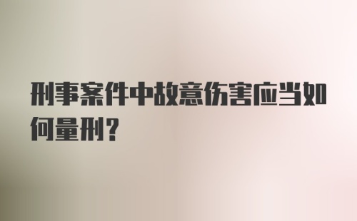 刑事案件中故意伤害应当如何量刑？