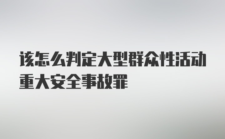 该怎么判定大型群众性活动重大安全事故罪