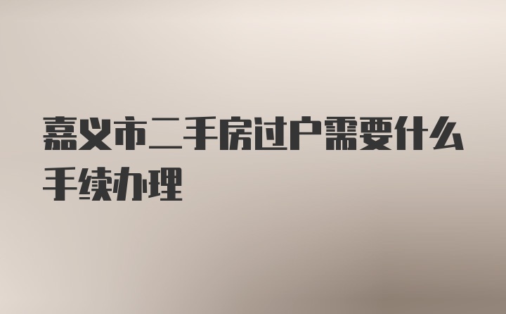 嘉义市二手房过户需要什么手续办理