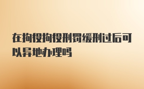 在拘役拘役刑罚缓刑过后可以异地办理吗