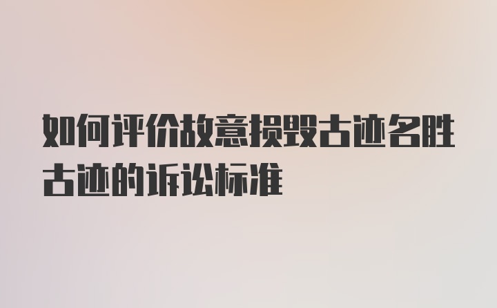 如何评价故意损毁古迹名胜古迹的诉讼标准