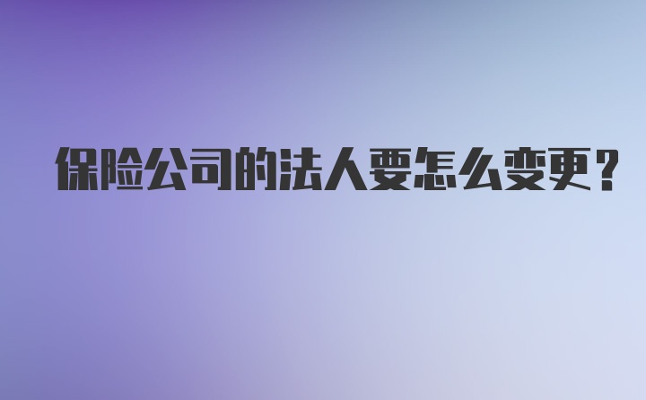 保险公司的法人要怎么变更？