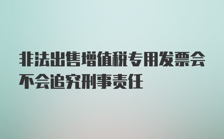 非法出售增值税专用发票会不会追究刑事责任