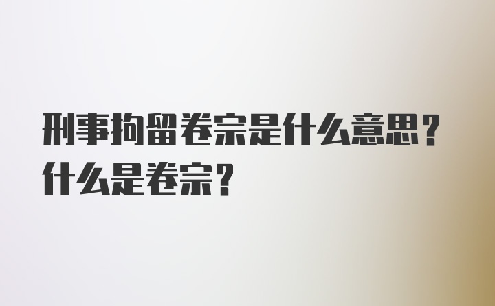 刑事拘留卷宗是什么意思？什么是卷宗？