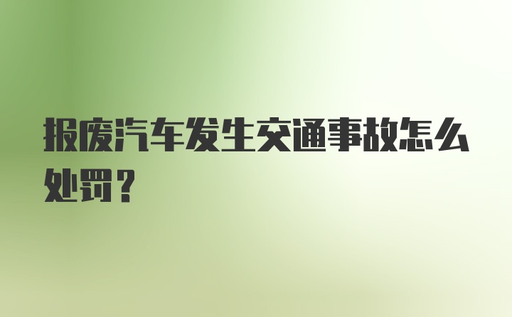 报废汽车发生交通事故怎么处罚？