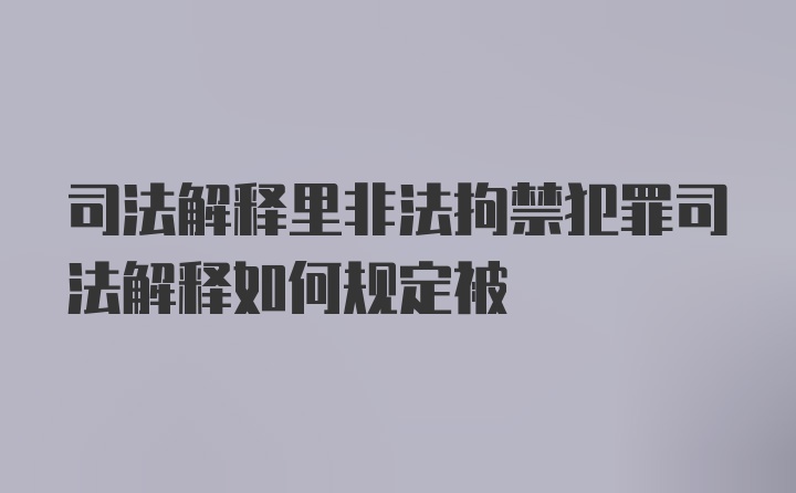 司法解释里非法拘禁犯罪司法解释如何规定被