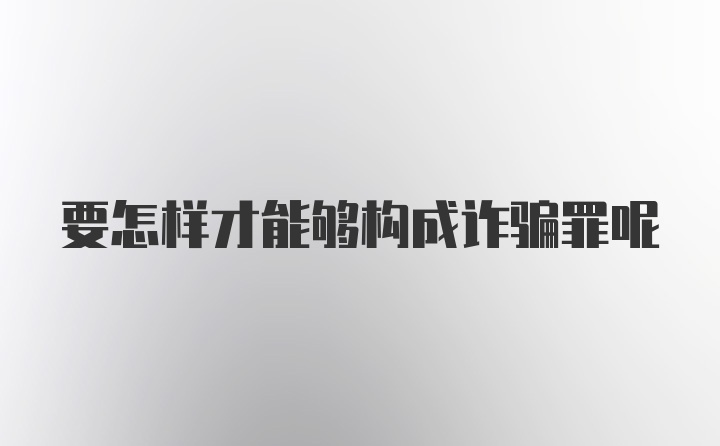 要怎样才能够构成诈骗罪呢