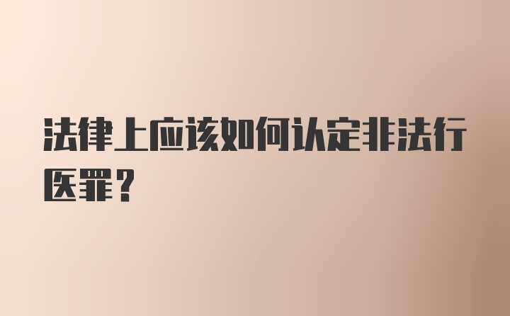 法律上应该如何认定非法行医罪?