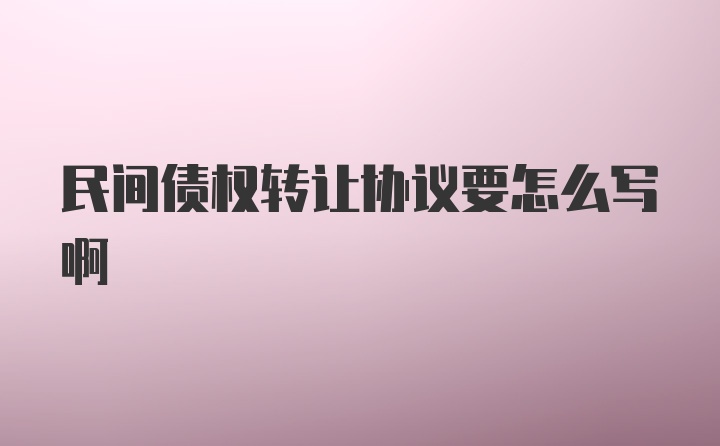 民间债权转让协议要怎么写啊