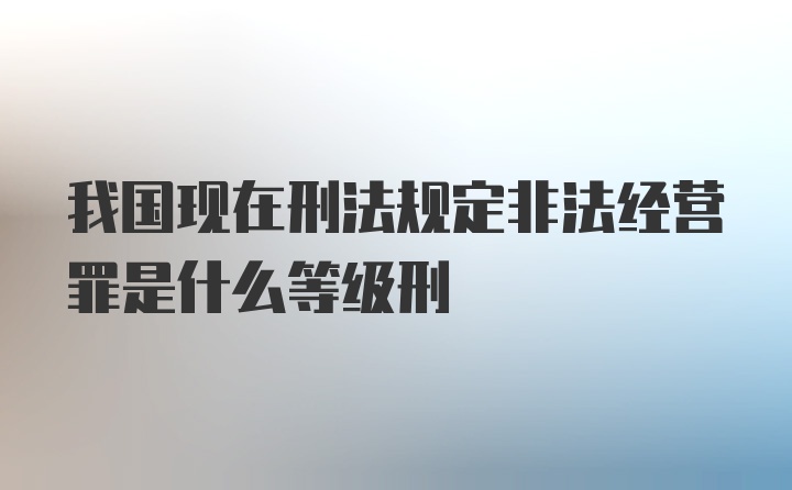 我国现在刑法规定非法经营罪是什么等级刑