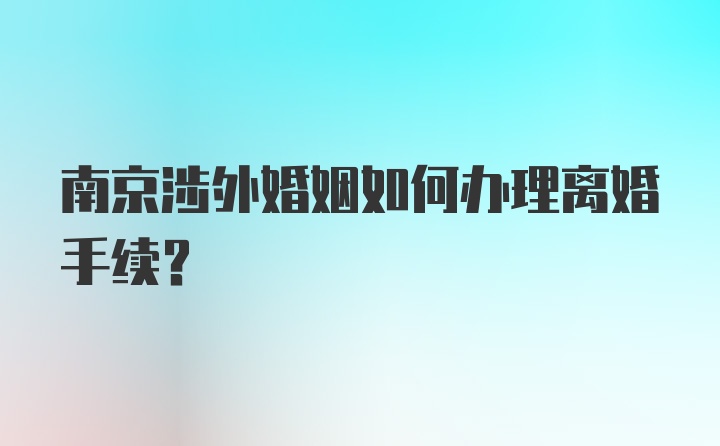 南京涉外婚姻如何办理离婚手续？