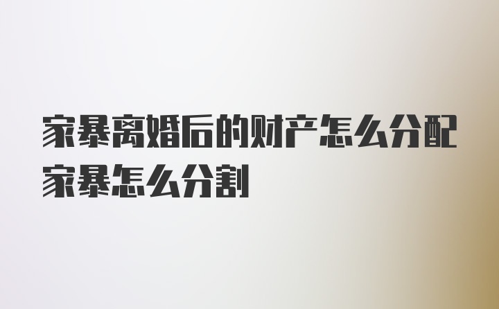 家暴离婚后的财产怎么分配家暴怎么分割