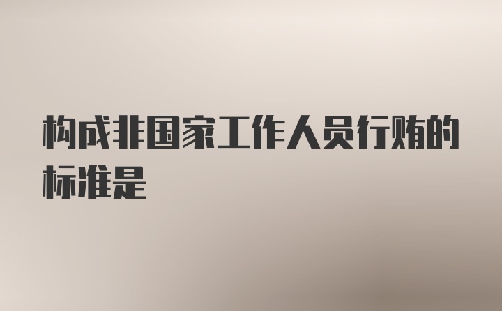 构成非国家工作人员行贿的标准是
