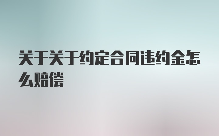 关于关于约定合同违约金怎么赔偿