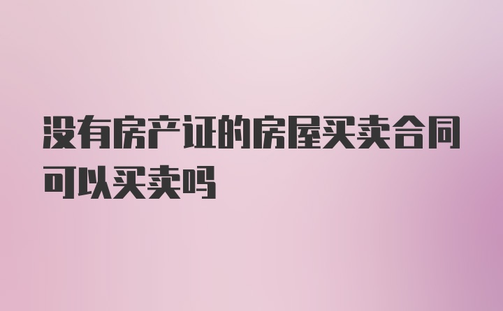 没有房产证的房屋买卖合同可以买卖吗