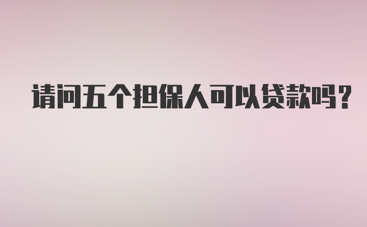 请问五个担保人可以贷款吗？