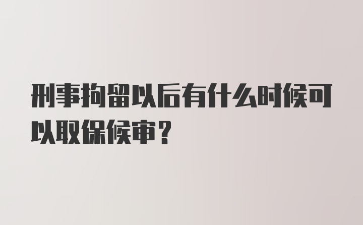 刑事拘留以后有什么时候可以取保候审？