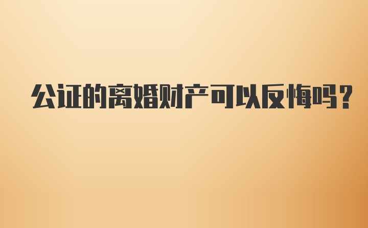 公证的离婚财产可以反悔吗？