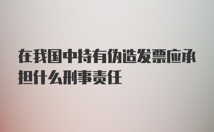 在我国中持有伪造发票应承担什么刑事责任