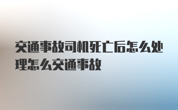 交通事故司机死亡后怎么处理怎么交通事故