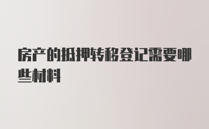 房产的抵押转移登记需要哪些材料