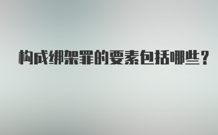 构成绑架罪的要素包括哪些？