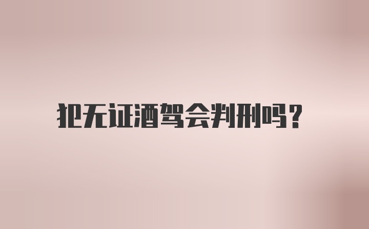 犯无证酒驾会判刑吗？